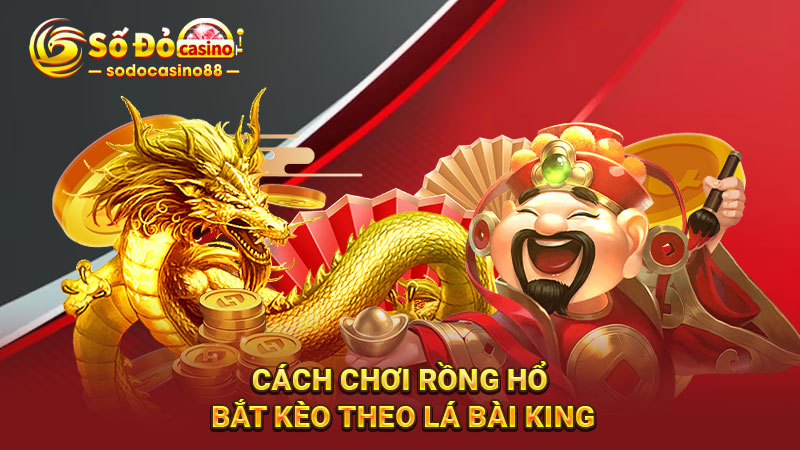 Cách chơi rồng hổ bắt kèo theo lá bài King