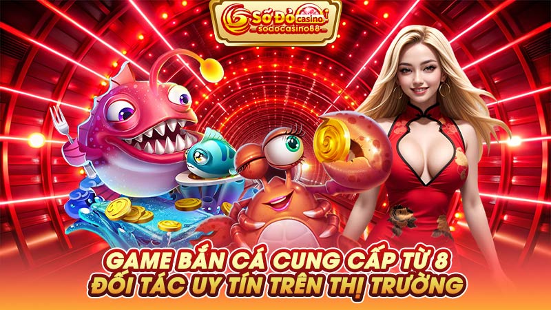 Game bắn cá cung cấp từ 8 đối tác uy tín trên thị trường