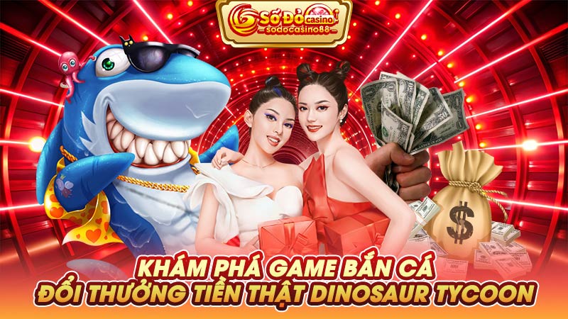 Khám phá game bắn cá đổi thưởng tiền thật Dinosaur Tycoon