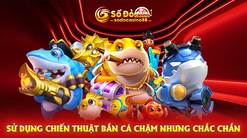 Sử dụng chiến thuật bắn cá chậm nhưng chắc chắn