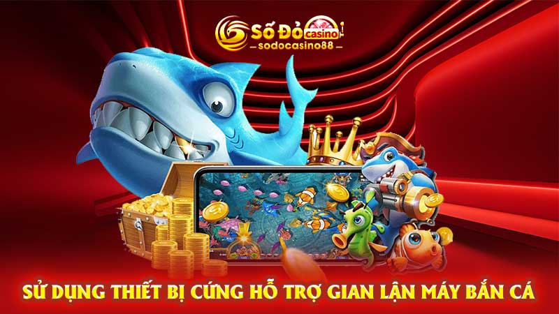 Sử dụng thiết bị cứng hỗ trợ gian lận máy bắn cá