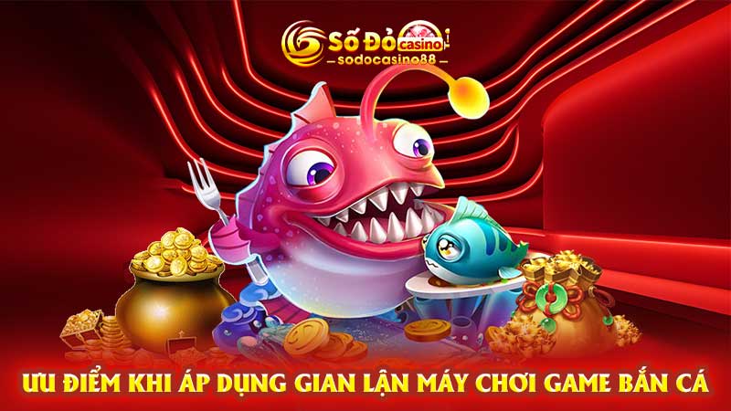 Ưu điểm khi áp dụng gian lận máy chơi game bắn cá 