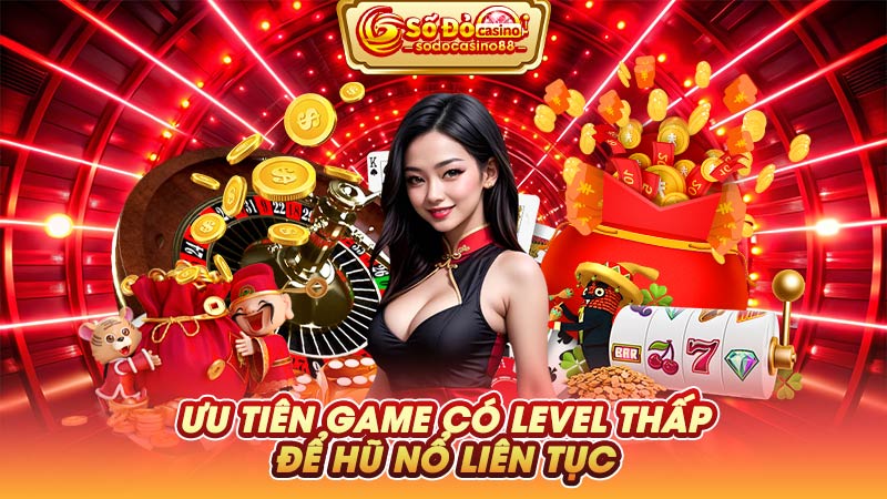 Ưu tiên game có level thấp để hũ nổ liên tục