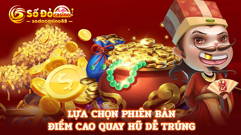 Lựa chọn phiên bản điểm cao quay hũ dễ trúng